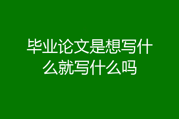 毕业论文是想写什么就写什么吗