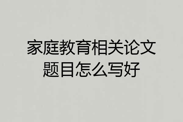 家庭教育相关论文题目怎么写好