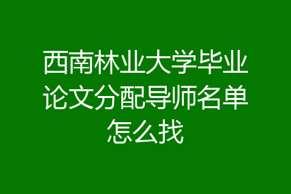 西南林业大学毕业论文分配导师名单怎么找