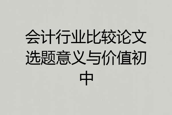会计行业比较论文选题意义与价值初中
