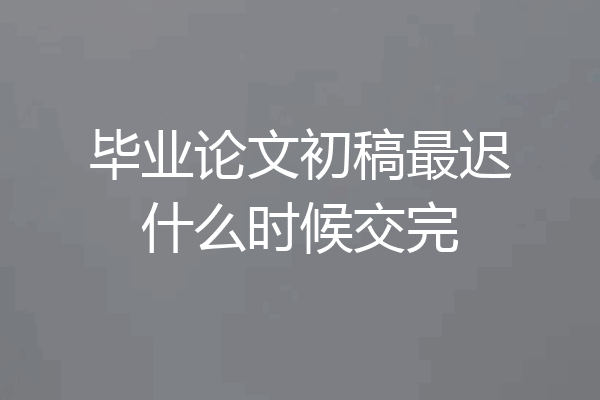 毕业论文初稿最迟什么时候交完