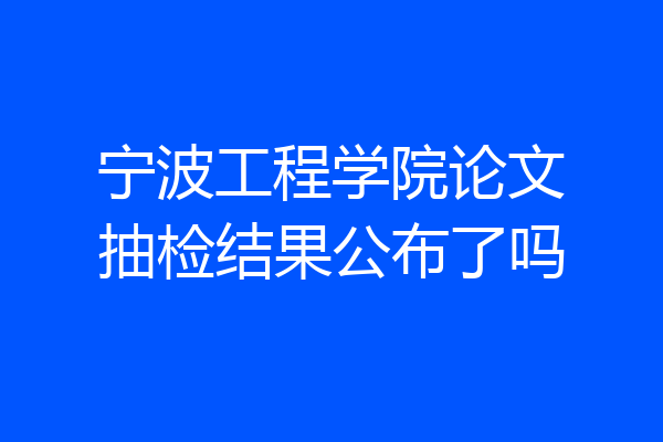 宁波工程学院论文抽检结果公布了吗