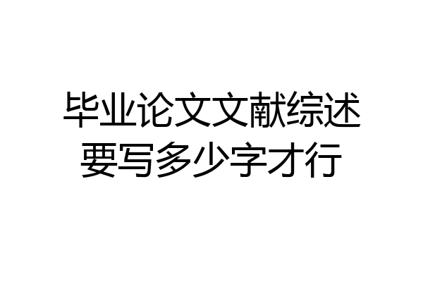 毕业论文文献综述要写多少字才行