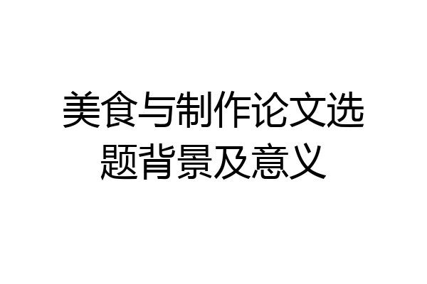 美食与制作论文选题背景及意义