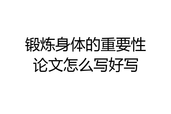 锻炼身体的重要性论文怎么写好写