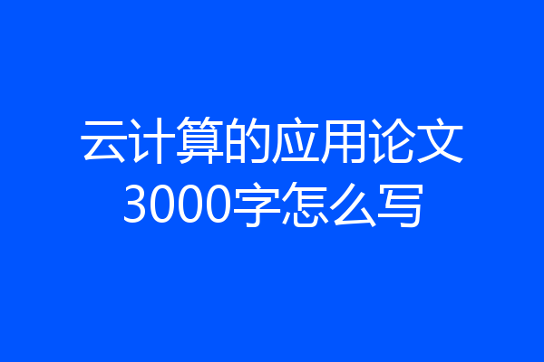 云计算的应用论文3000字怎么写