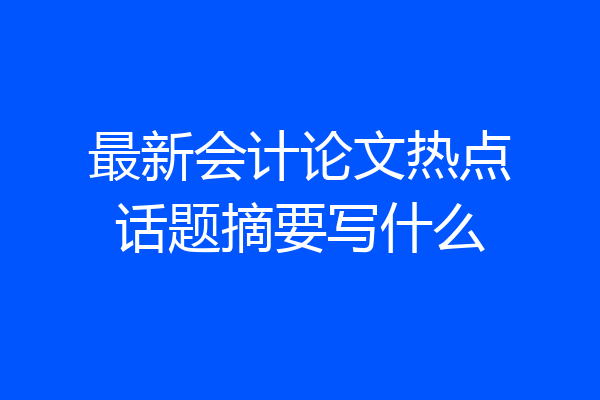 最新会计论文热点话题摘要写什么
