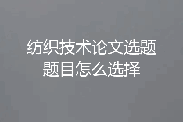 纺织技术论文选题题目怎么选择