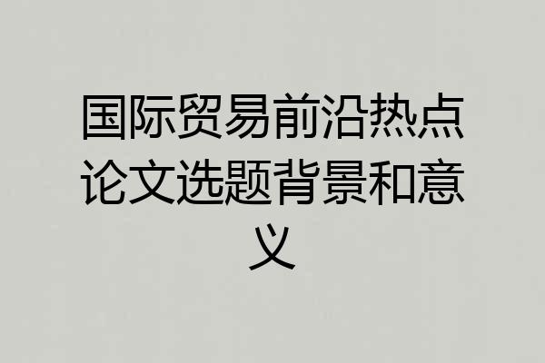 国际贸易前沿热点论文选题背景和意义