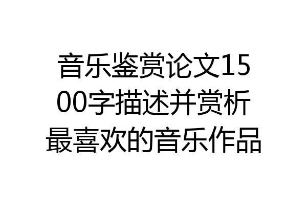 音乐鉴赏论文1500字描述并赏析最喜欢的音乐作品