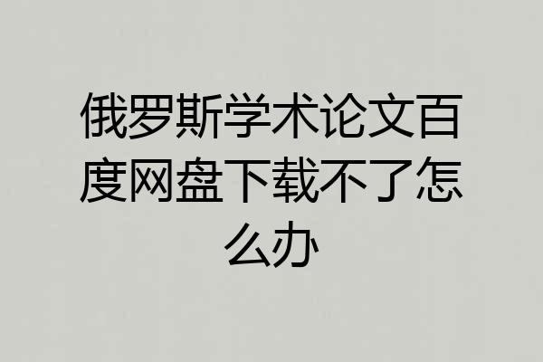 俄罗斯学术论文百度网盘下载不了怎么办