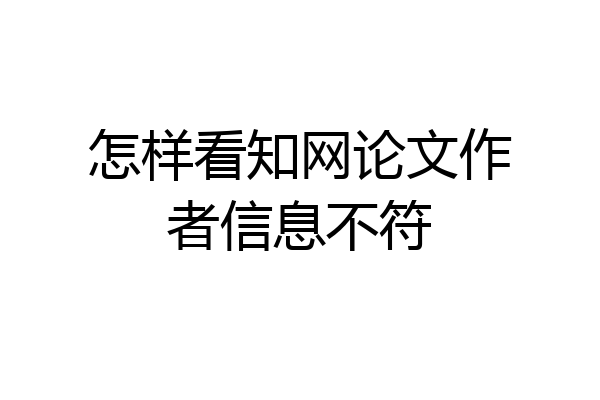 怎样看知网论文作者信息不符