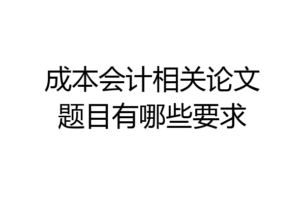 成本会计相关论文题目有哪些要求