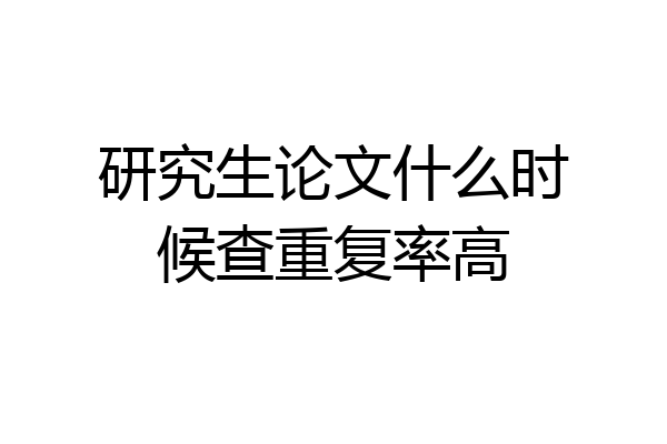 研究生论文什么时候查重复率高