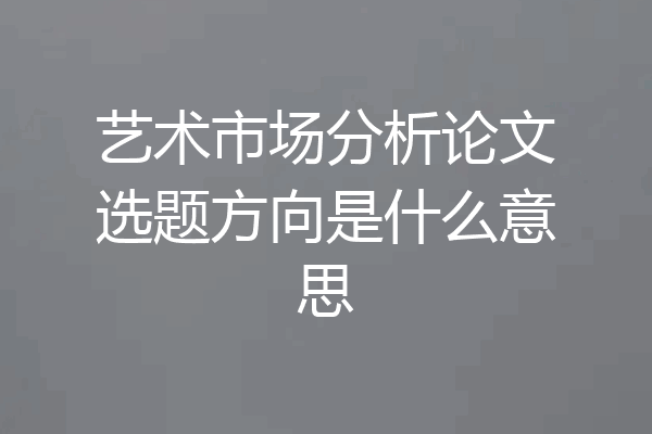 艺术市场分析论文选题方向是什么意思