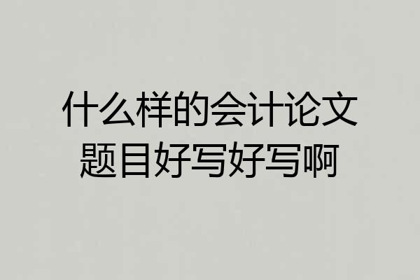 什么样的会计论文题目好写好写啊