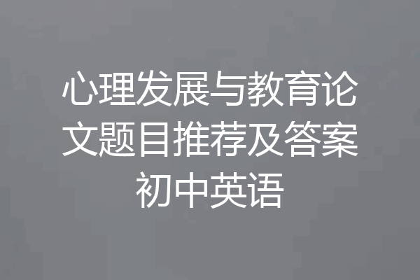 心理发展与教育论文题目推荐及答案初中英语