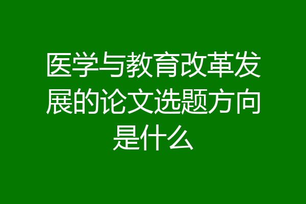医学与教育改革发展的论文选题方向是什么