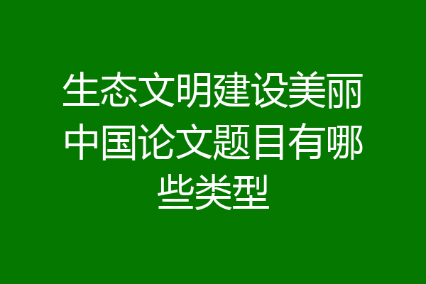生态文明建设美丽中国论文题目有哪些类型