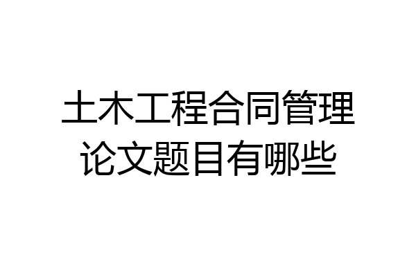 土木工程合同管理论文题目有哪些