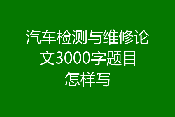 汽车检测与维修论文3000字题目怎样写