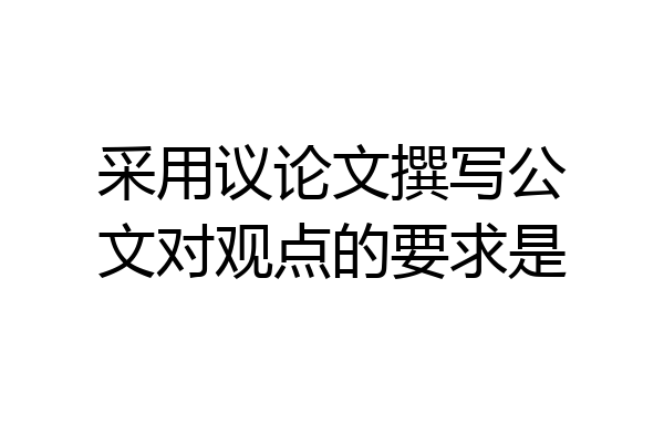采用议论文撰写公文对观点的要求是