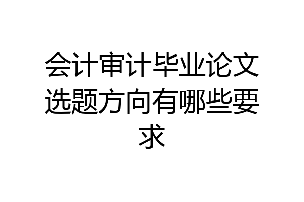 会计审计毕业论文选题方向有哪些要求