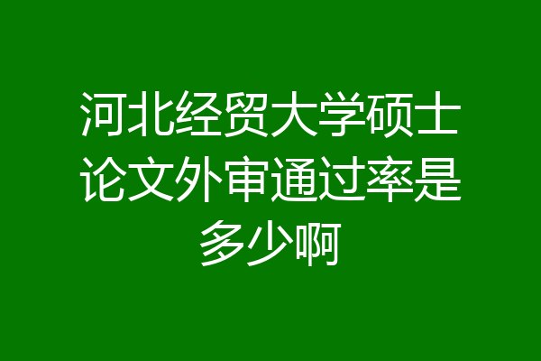 河北经贸大学硕士论文外审通过率是多少啊