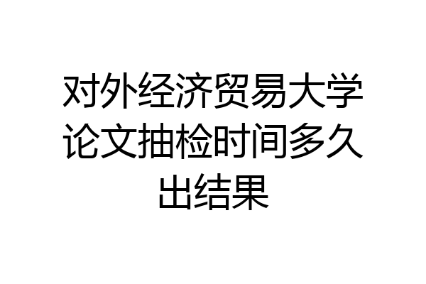 对外经济贸易大学论文抽检时间多久出结果