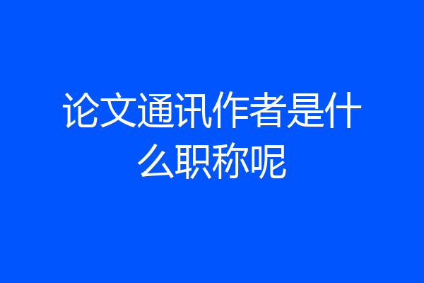论文通讯作者是什么职称呢