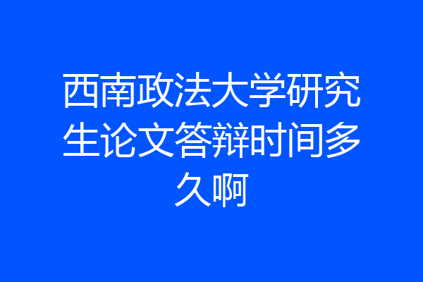 西南政法大学研究生论文答辩时间多久啊