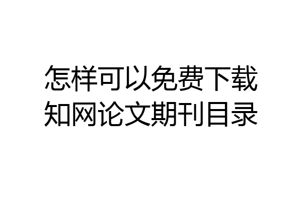 怎样可以免费下载知网论文期刊目录