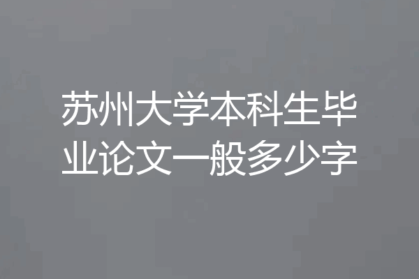 苏州大学本科生毕业论文一般多少字