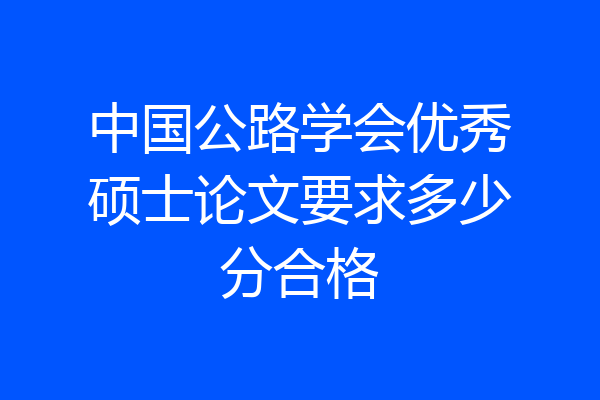 中国公路学会优秀硕士论文要求多少分合格