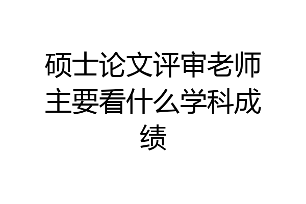 硕士论文评审老师主要看什么学科成绩