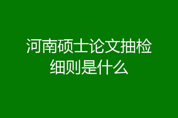 河南硕士论文抽检细则是什么