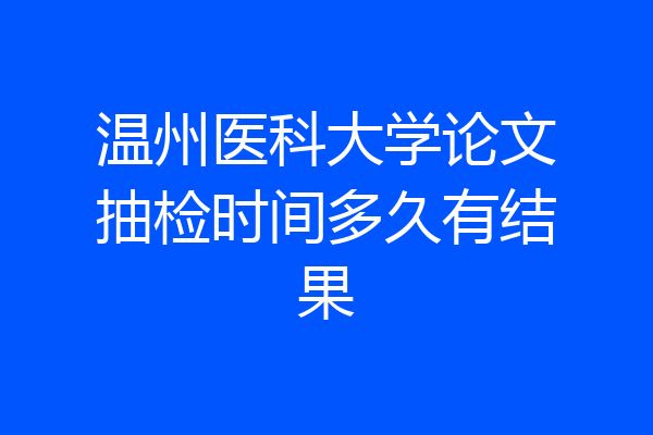 温州医科大学论文抽检时间多久有结果