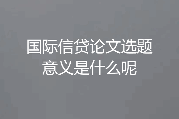 国际信贷论文选题意义是什么呢