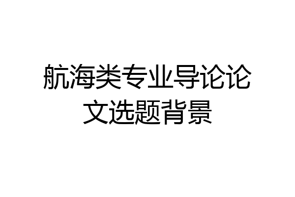 航海类专业导论论文选题背景