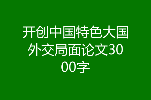 开创中国特色大国外交局面论文3000字