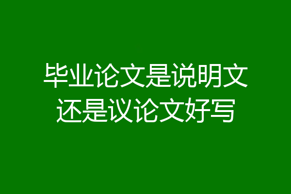 毕业论文是说明文还是议论文好写