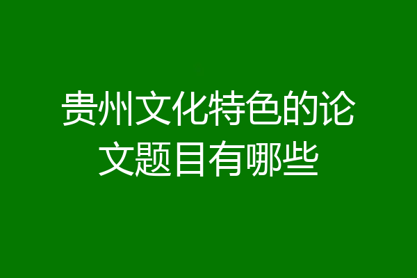 贵州文化特色的论文题目有哪些