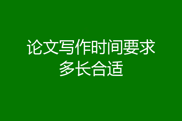论文写作时间要求多长合适