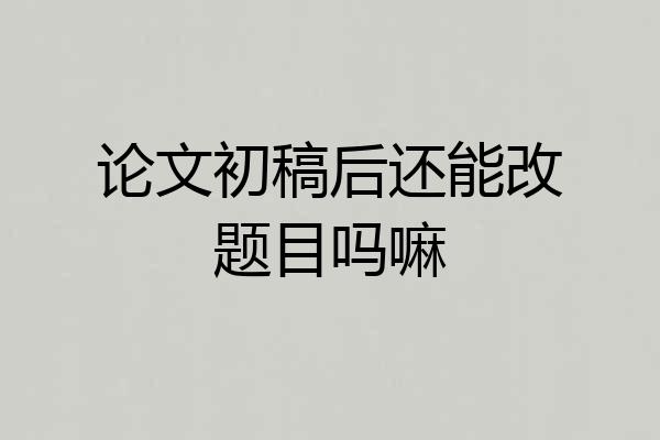 论文初稿后还能改题目吗嘛