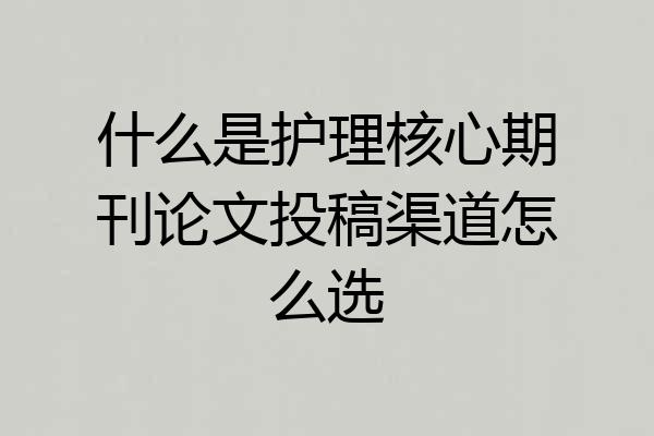 什么是护理核心期刊论文投稿渠道怎么选