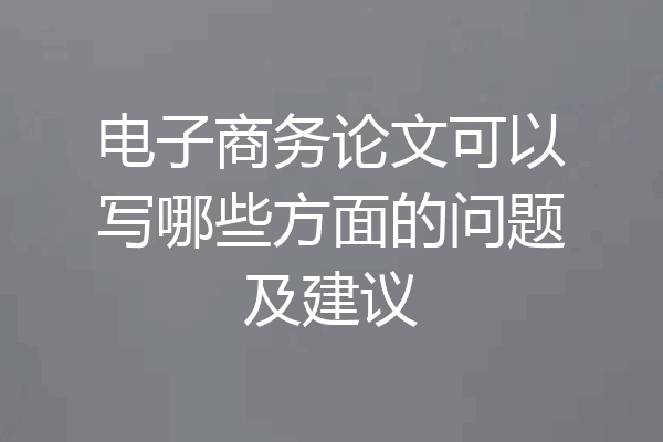 电子商务论文可以写哪些方面的问题及建议