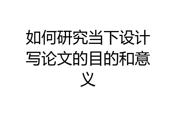 如何研究当下设计写论文的目的和意义