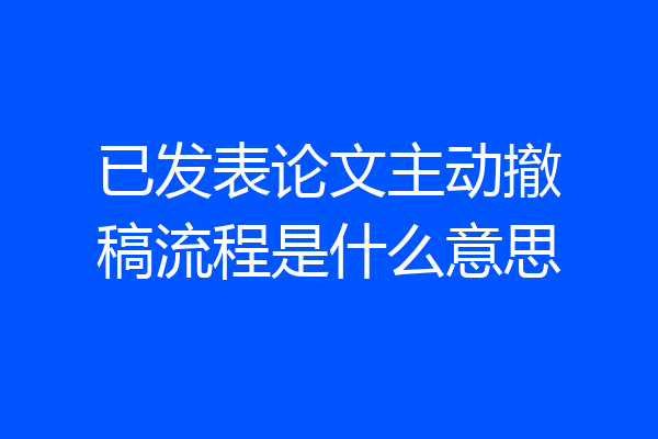 已发表论文主动撤稿流程是什么意思