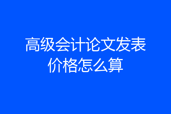 高级会计论文发表价格怎么算