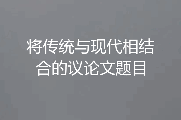 将传统与现代相结合的议论文题目